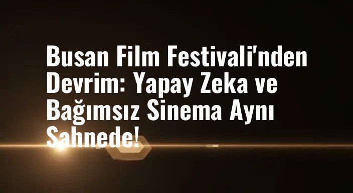 Busan Film Festivali'nden Devrim: Yapay Zeka ve Bağımsız Sinema Aynı Sahnede!