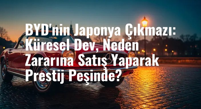 BYD'nin Japonya Çıkmazı: Küresel Dev, Neden Zararına Satış Yaparak Prestij Peşinde?