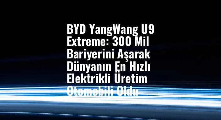 BYD YangWang U9 Extreme: 300 Mil Bariyerini Aşarak Dünyanın En Hızlı Elektrikli Üretim Otomobili Oldu