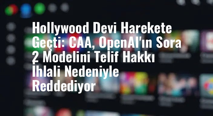 Hollywood Devi Harekete Geçti: CAA, OpenAI'ın Sora 2 Modelini Telif Hakkı İhlali Nedeniyle Reddediyor