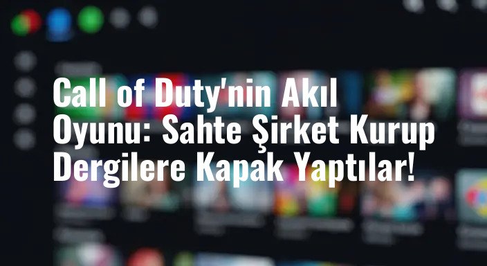 Call of Duty'nin Akıl Oyunu: Sahte Şirket Kurup Dergilere Kapak Yaptılar!