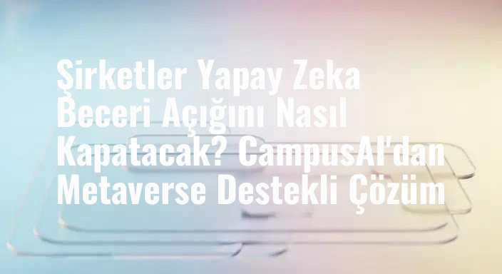 Şirketler Yapay Zeka Beceri Açığını Nasıl Kapatacak? CampusAI'dan Metaverse Destekli Çözüm