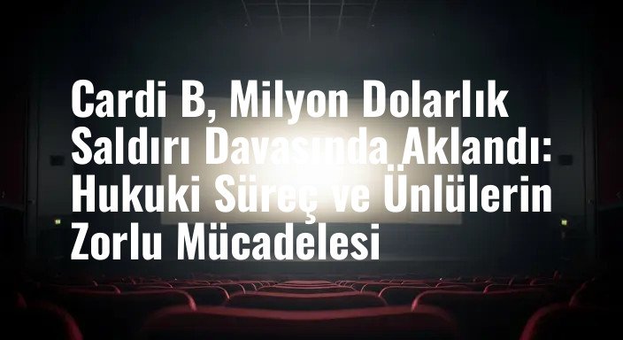 Cardi B, Milyon Dolarlık Saldırı Davasında Aklandı: Hukuki Süreç ve Ünlülerin Zorlu Mücadelesi