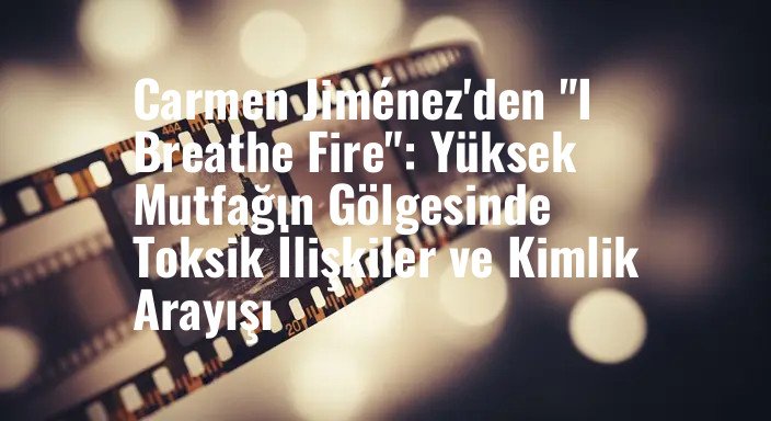 Carmen Jiménez'den "I Breathe Fire": Yüksek Mutfağın Gölgesinde Toksik İlişkiler ve Kimlik Arayışı