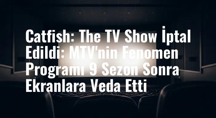 Catfish: The TV Show İptal Edildi: MTV'nin Fenomen Programı 9 Sezon Sonra Ekranlara Veda Etti