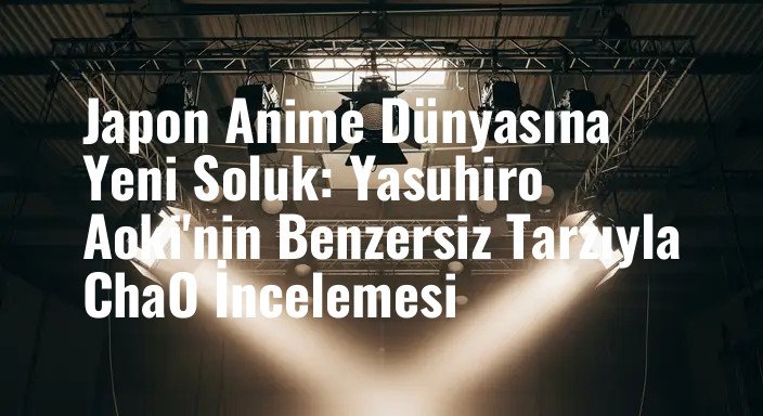 Japon Anime Dünyasına Yeni Soluk: Yasuhiro Aoki'nin Benzersiz Tarzıyla ChaO İncelemesi