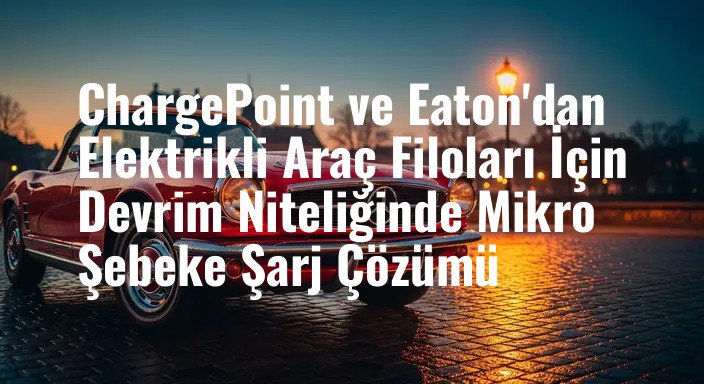 ChargePoint ve Eaton'dan Elektrikli Araç Filoları İçin Devrim Niteliğinde Mikro Şebeke Şarj Çözümü