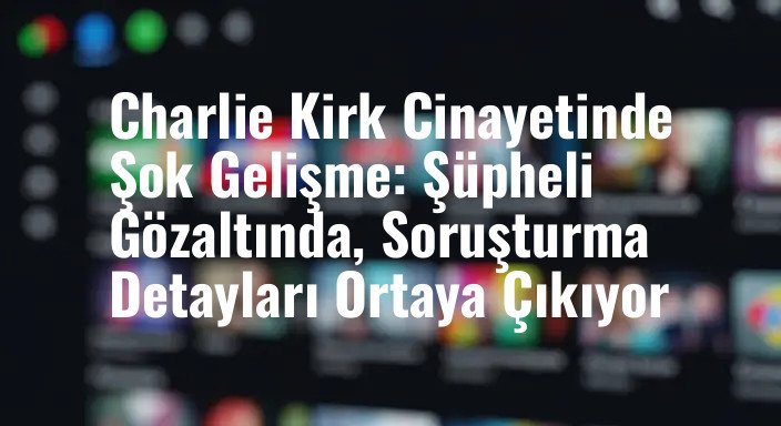 Charlie Kirk Cinayetinde Şok Gelişme: Şüpheli Gözaltında, Soruşturma Detayları Ortaya Çıkıyor