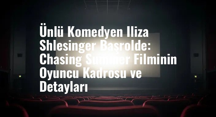 Ünlü Komedyen Iliza Shlesinger Başrolde: Chasing Summer Filminin Oyuncu Kadrosu ve Detayları