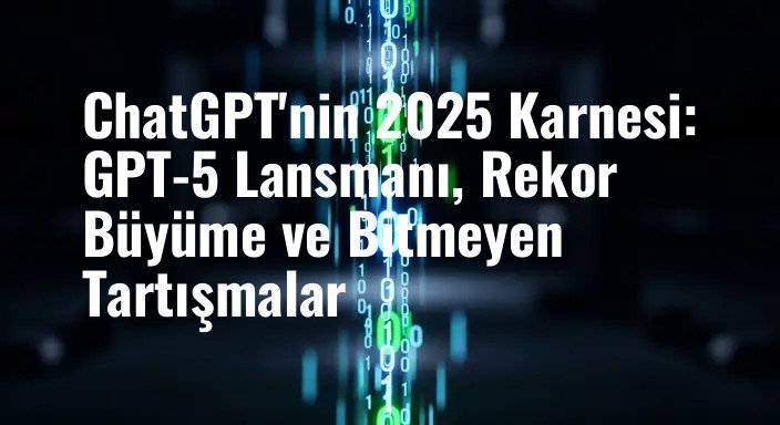 ChatGPT'nin 2025 Karnesi: GPT-5 Lansmanı, Rekor Büyüme ve Bitmeyen Tartışmalar