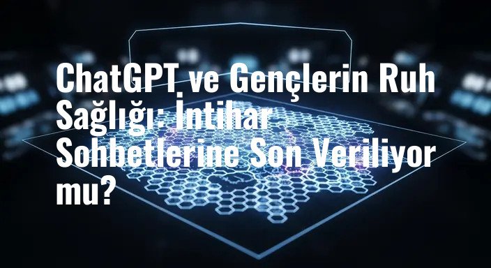 ChatGPT ve Gençlerin Ruh Sağlığı: İntihar Sohbetlerine Son Veriliyor mu?