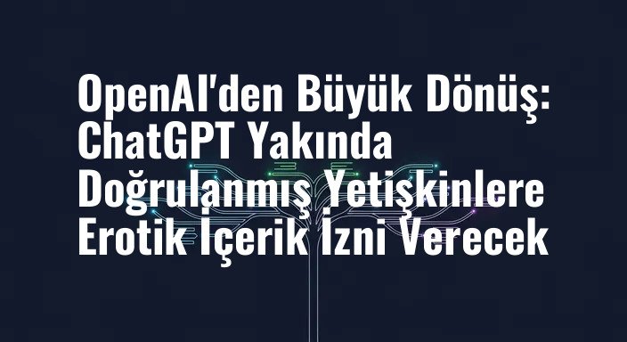 OpenAI'den Büyük Dönüş: ChatGPT Yakında Doğrulanmış Yetişkinlere Erotik İçerik İzni Verecek