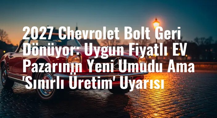 2027 Chevrolet Bolt Geri Dönüyor: Uygun Fiyatlı EV Pazarının Yeni Umudu Ama 'Sınırlı Üretim' Uyarısı