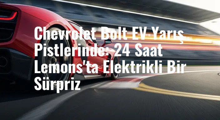 Chevrolet Bolt EV Yarış Pistlerinde: 24 Saat Lemons'ta Elektrikli Bir Sürpriz