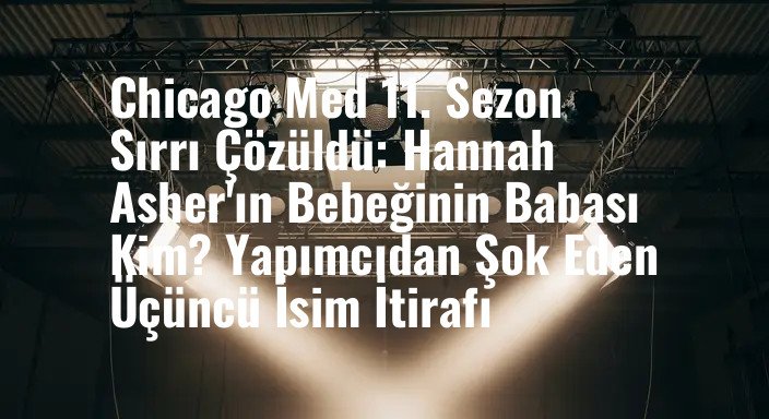 Chicago Med 11. Sezon Sırrı Çözüldü: Hannah Asher'ın Bebeğinin Babası Kim? Yapımcıdan Şok Eden Üçüncü İsim İtirafı