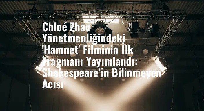 Chloé Zhao Yönetmenliğindeki 'Hamnet' Filminin İlk Fragmanı Yayımlandı: Shakespeare'in Bilinmeyen Acısı