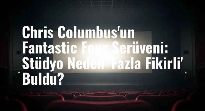 Chris Columbus'un Fantastic Four Serüveni: Stüdyo Neden 'Fazla Fikirli' Buldu?