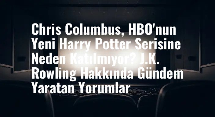Chris Columbus, HBO'nun Yeni Harry Potter Serisine Neden Katılmıyor? J.K. Rowling Hakkında Gündem Yaratan Yorumlar