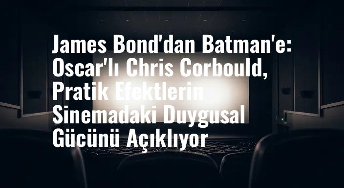 James Bond'dan Batman'e: Oscar'lı Chris Corbould, Pratik Efektlerin Sinemadaki Duygusal Gücünü Açıklıyor
