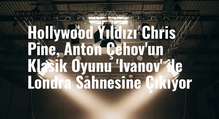 Hollywood Yıldızı Chris Pine, Anton Çehov'un Klasik Oyunu 'Ivanov' ile Londra Sahnesine Çıkıyor