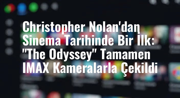 Christopher Nolan'dan Sinema Tarihinde Bir İlk: "The Odyssey" Tamamen IMAX Kameralarla Çekildi
