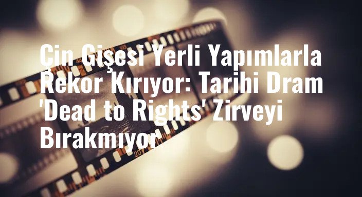 Çin Gişesi Yerli Yapımlarla Rekor Kırıyor: Tarihi Dram 'Dead to Rights' Zirveyi Bırakmıyor