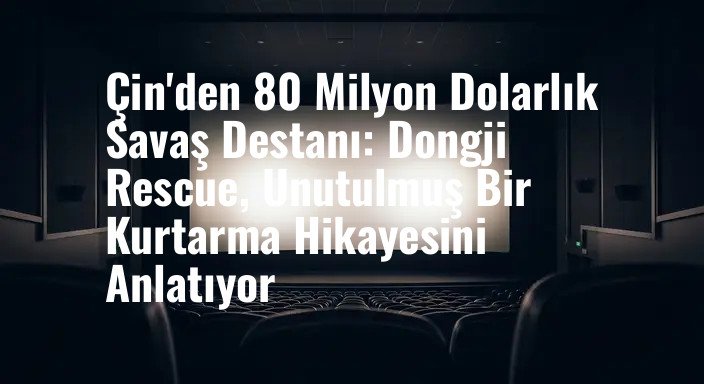 Çin'den 80 Milyon Dolarlık Savaş Destanı: Dongji Rescue, Unutulmuş Bir Kurtarma Hikayesini Anlatıyor