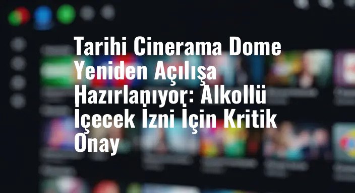 Tarihi Cinerama Dome Yeniden Açılışa Hazırlanıyor: Alkollü İçecek İzni İçin Kritik Onay