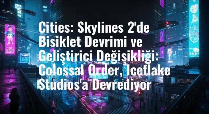 Cities: Skylines 2'de Bisiklet Devrimi ve Geliştirici Değişikliği: Colossal Order, Iceflake Studios'a Devrediyor