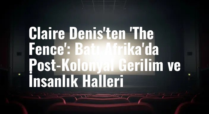 Claire Denis'ten 'The Fence': Batı Afrika'da Post-Kolonyal Gerilim ve İnsanlık Halleri