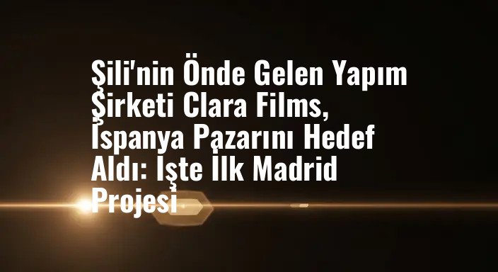 Şili'nin Önde Gelen Yapım Şirketi Clara Films, İspanya Pazarını Hedef Aldı: İşte İlk Madrid Projesi