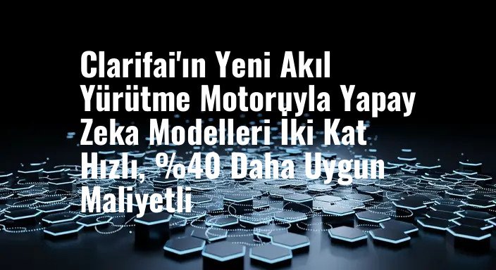 Clarifai'ın Yeni Akıl Yürütme Motoruyla Yapay Zeka Modelleri İki Kat Hızlı, %40 Daha Uygun Maliyetli