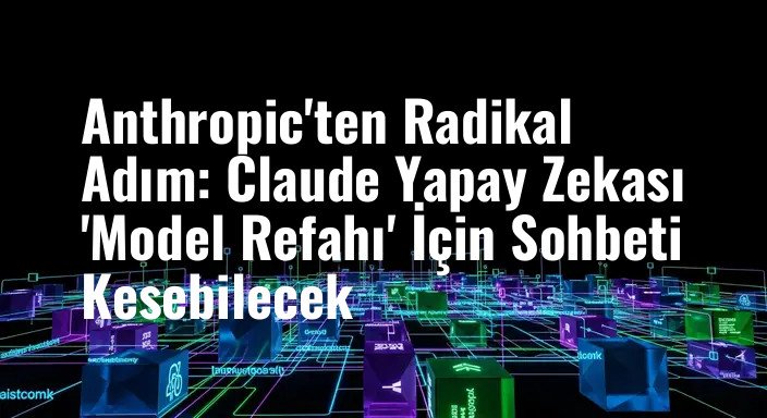Anthropic'ten Radikal Adım: Claude Yapay Zekası 'Model Refahı' İçin Sohbeti Kesebilecek