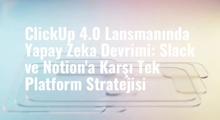 ClickUp 4.0 Lansmanında Yapay Zeka Devrimi: Slack ve Notion'a Karşı Tek Platform Stratejisi