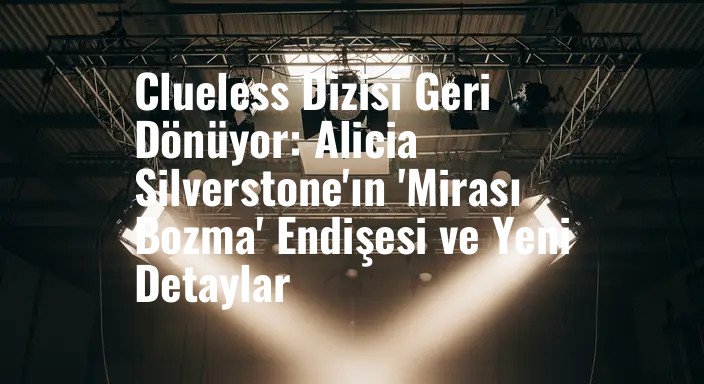 Clueless Dizisi Geri Dönüyor: Alicia Silverstone'ın 'Mirası Bozma' Endişesi ve Yeni Detaylar