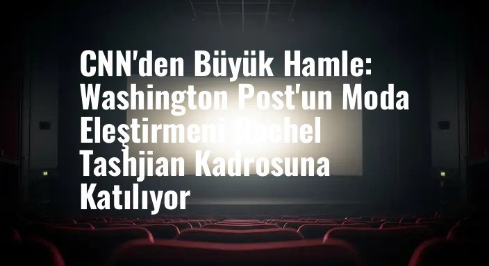 CNN'den Büyük Hamle: Washington Post'un Moda Eleştirmeni Rachel Tashjian Kadrosuna Katılıyor