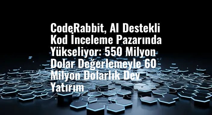 CodeRabbit, AI Destekli Kod İnceleme Pazarında Yükseliyor: 550 Milyon Dolar Değerlemeyle 60 Milyon Dolarlık Dev Yatırım