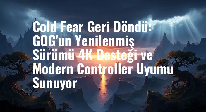 Cold Fear Geri Döndü: GOG'un Yenilenmiş Sürümü 4K Desteği ve Modern Controller Uyumu Sunuyor