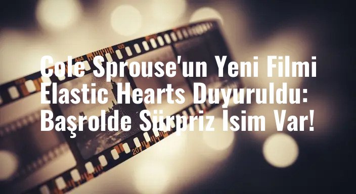 Cole Sprouse'un Yeni Filmi Elastic Hearts Duyuruldu: Başrolde Sürpriz İsim Var!