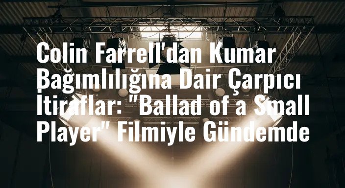 Colin Farrell'dan Kumar Bağımlılığına Dair Çarpıcı İtiraflar: "Ballad of a Small Player" Filmiyle Gündemde