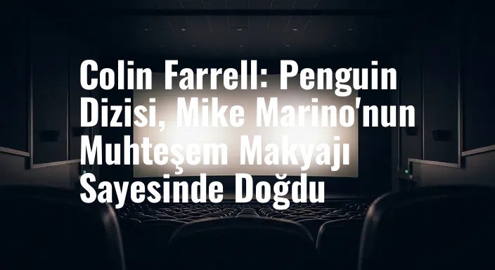 Colin Farrell: Penguin Dizisi, Mike Marino'nun Muhteşem Makyajı Sayesinde Doğdu