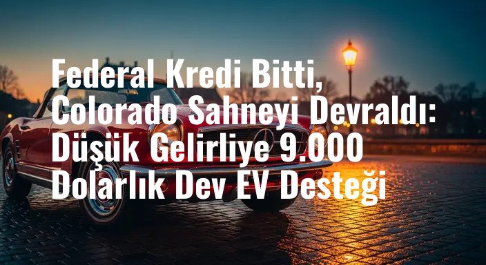 Federal Kredi Bitti, Colorado Sahneyi Devraldı: Düşük Gelirliye 9.000 Dolarlık Dev EV Desteği