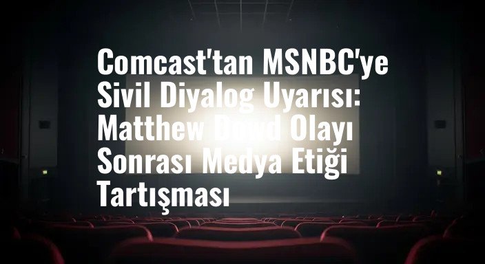 Comcast'tan MSNBC'ye Sivil Diyalog Uyarısı: Matthew Dowd Olayı Sonrası Medya Etiği Tartışması