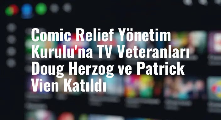 Comic Relief Yönetim Kurulu'na TV Veteranları Doug Herzog ve Patrick Vien Katıldı