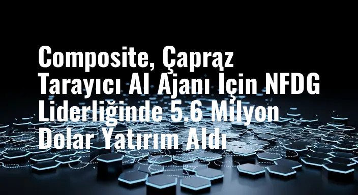 Composite, Çapraz Tarayıcı AI Ajanı İçin NFDG Liderliğinde 5.6 Milyon Dolar Yatırım Aldı