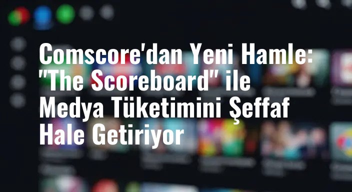 Comscore'dan Yeni Hamle: "The Scoreboard" ile Medya Tüketimini Şeffaf Hale Getiriyor
