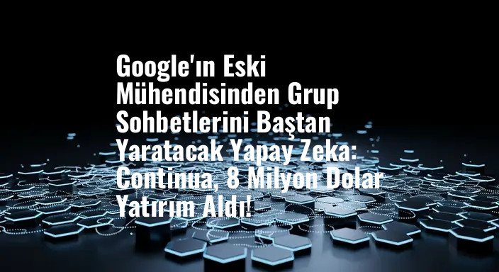 Google'ın Eski Mühendisinden Grup Sohbetlerini Baştan Yaratacak Yapay Zeka: Continua, 8 Milyon Dolar Yatırım Aldı!