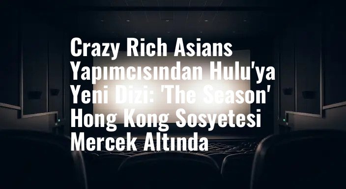 Crazy Rich Asians Yapımcısından Hulu'ya Yeni Dizi: 'The Season' Hong Kong Sosyetesi Mercek Altında