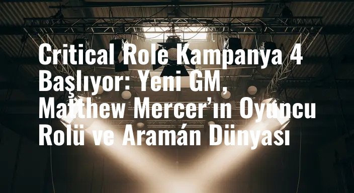 Critical Role Kampanya 4 Başlıyor: Yeni GM, Matthew Mercer’ın Oyuncu Rolü ve Aramán Dünyası
