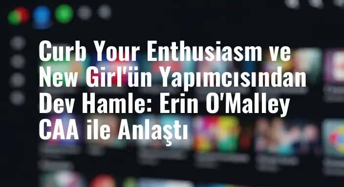 Curb Your Enthusiasm ve New Girl'ün Yapımcısından Dev Hamle: Erin O'Malley CAA ile Anlaştı
